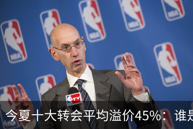 今夏十大转会平均溢价45%：谁是最离谱交易 谁可能证明物有所值
