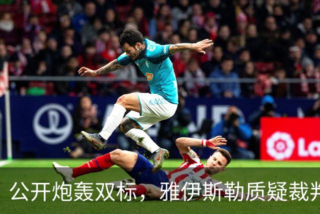 公开炮轰双标，雅伊斯勒质疑裁判：仅我因场边激情指挥被黄牌警告