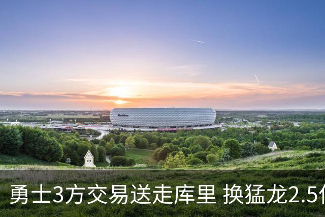 勇士3方交易送走库里 换猛龙2.5亿双星+3首轮