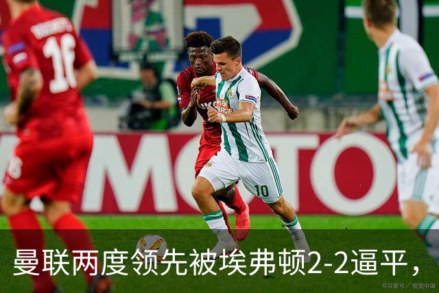 曼联两度领先被埃弗顿2-2逼平，梅特兰-奈尔斯补时世界波绝平
