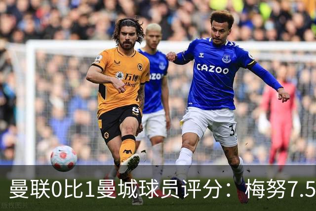 曼联0比1曼城球员评分：梅努7.5分全队最高，B费仅5分