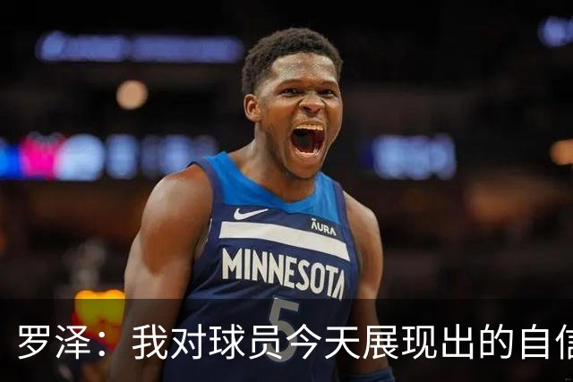 罗泽：我对球员今天展现出的自信非常满意，尤其是上半场