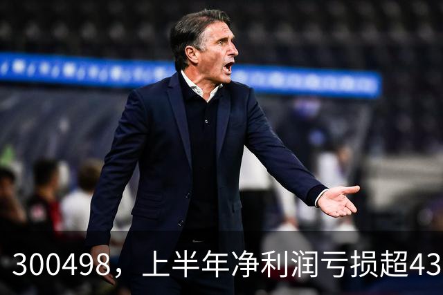 300498，上半年净利润亏损超43亿元